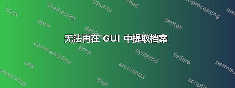 无法再在 GUI 中提取档案