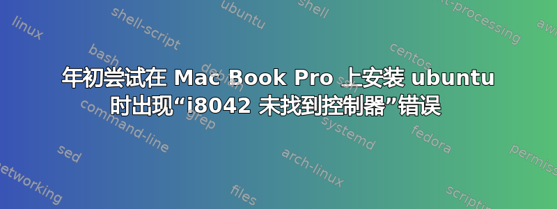 2011 年初尝试在 Mac Book Pro 上安装 ubuntu 时出现“i8042 未找到控制器”错误