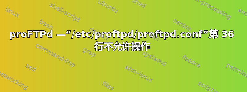 proFTPd —“/etc/proftpd/proftpd.conf”第 36 行不允许操作