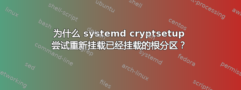 为什么 systemd cryptsetup 尝试重新挂载已经挂载的根分区？