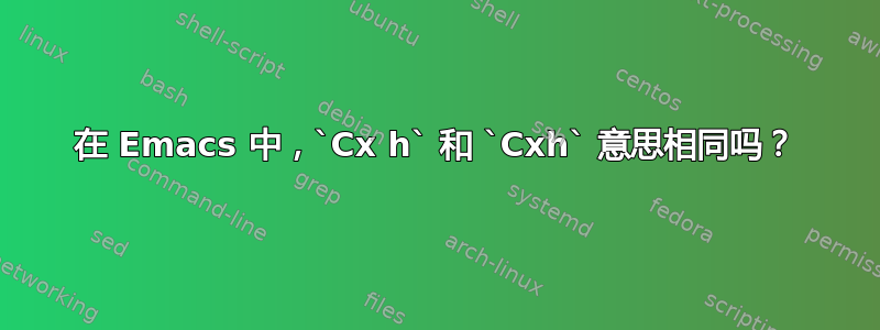 在 Emacs 中，`Cx h` 和 `Cxh` 意思相同吗？