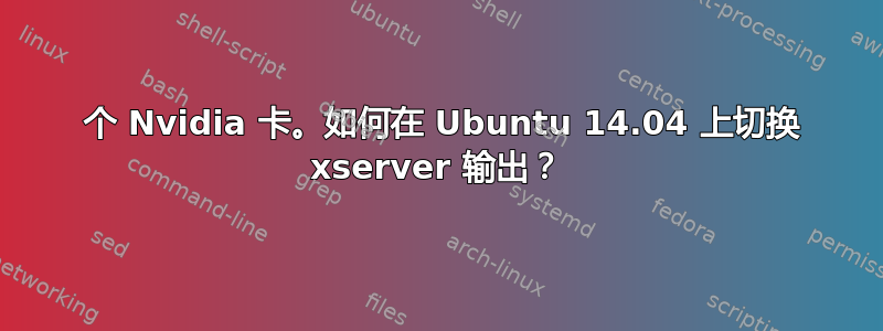 2 个 Nvidia 卡。如何在 Ubuntu 14.04 上切换 xserver 输出？