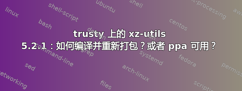 trusty 上的 xz-utils 5.2.1：如何编译并重新打包？或者 ppa 可用？