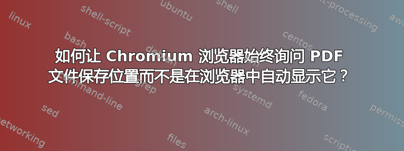 如何让 Chromium 浏览器始终询问 PDF 文件保存位置而不是在浏览器中自动显示它？