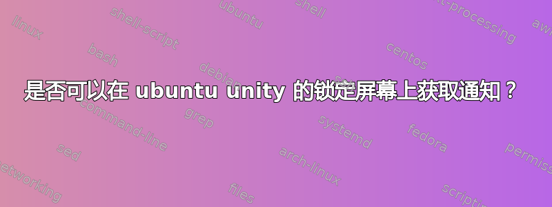 是否可以在 ubuntu unity 的锁定屏幕上获取通知？