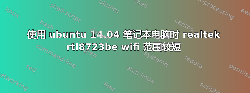 使用 ubuntu 14.04 笔记本电脑时 realtek rtl8723be wifi 范围较短