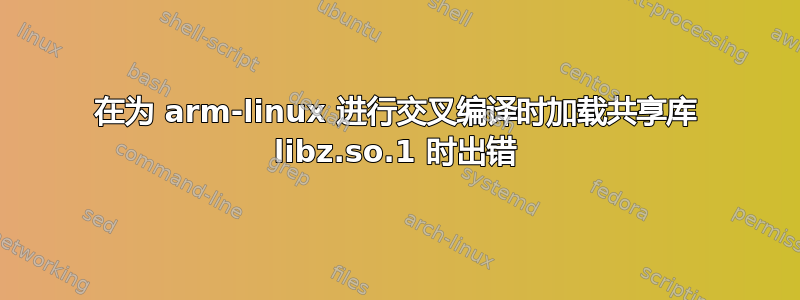 在为 arm-linux 进行交叉编译时加载共享库 libz.so.1 时出错