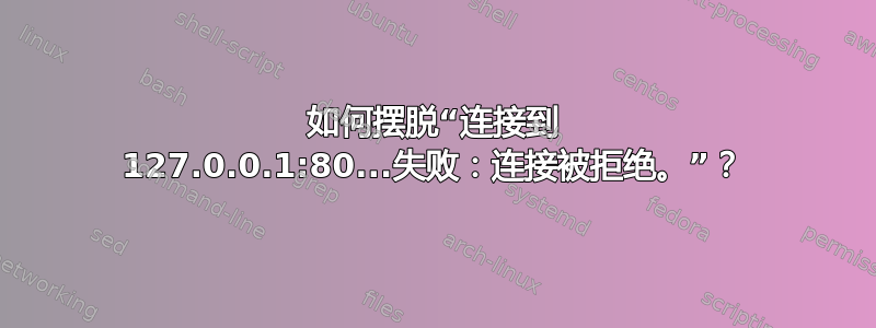 如何摆脱“连接到 127.0.0.1:80...失败：连接被拒绝。”？