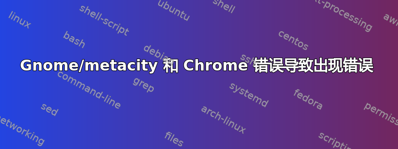 Gnome/metacity 和 Chrome 错误导致出现错误