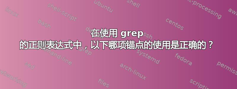 在使用 grep 的正则表达式中，以下哪项锚点的使用是正确的？