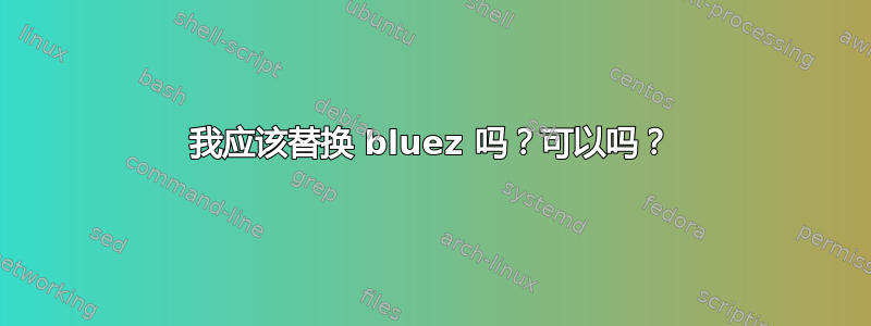 我应该替换 bluez 吗？可以吗？