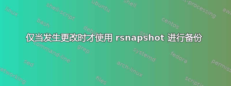 仅当发生更改时才使用 rsnapshot 进行备份