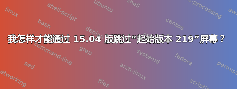 我怎样才能通过 15.04 版跳过“起始版本 219”屏幕？