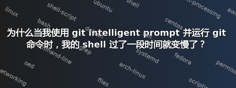 为什么当我使用 git intelligent prompt 并运行 git 命令时，我的 shell 过了一段时间就变慢了？