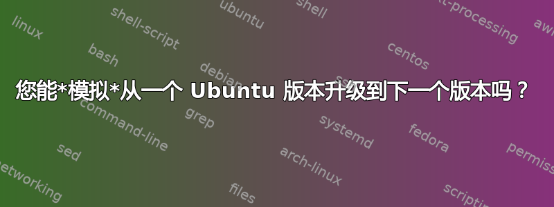 您能*模拟*从一个 Ubuntu 版本升级到下一个版本吗？