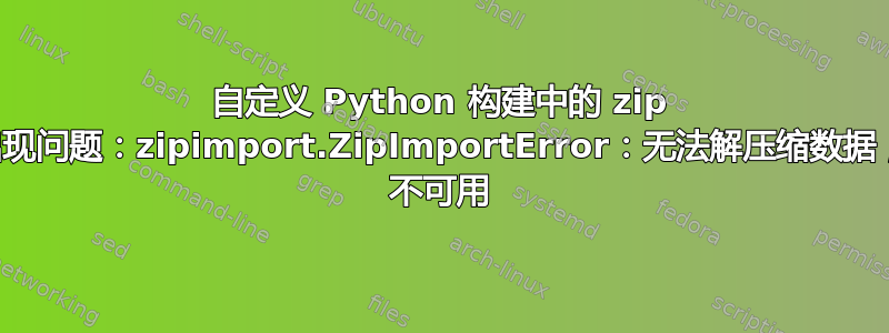 自定义 Python 构建中的 zip 支持出现问题：zipimport.ZipImportError：无法解压缩数据；zlib 不可用