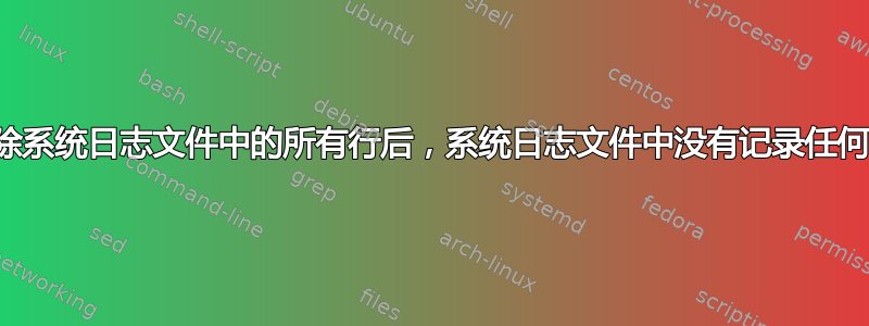 我删除系统日志文件中的所有行后，系统日志文件中没有记录任何日志