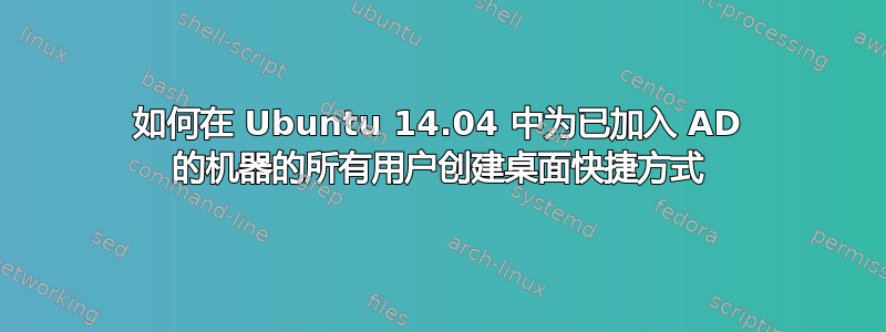 如何在 Ubuntu 14.04 中为已加入 AD 的机器的所有用户创建桌面快捷方式