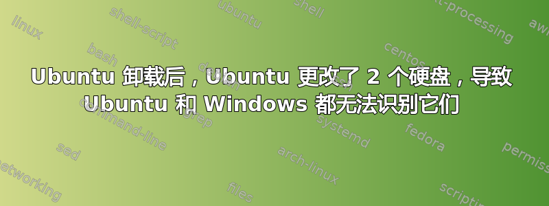 Ubuntu 卸载后，Ubuntu 更改了 2 个硬盘，导致 Ubuntu 和 Windows 都无法识别它们