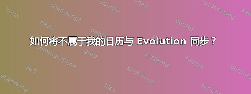 如何将不属于我的日历与 Evolution 同步？