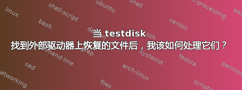 当 testdisk 找到外部驱动器上恢复的文件后，我该如何处理它们？