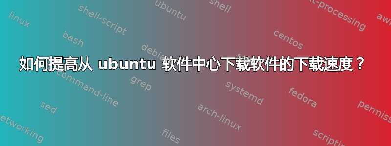 如何提高从 ubuntu 软件中心下载软件的下载速度？