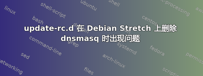 update-rc.d 在 Debian Stretch 上删除 dnsmasq 时出现问题