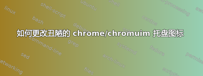 如何更改丑陋的 chrome/chromuim 托盘图标