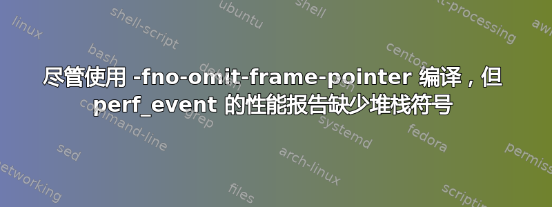 尽管使用 -fno-omit-frame-pointer 编译，但 perf_event 的性能报告缺少堆栈符号