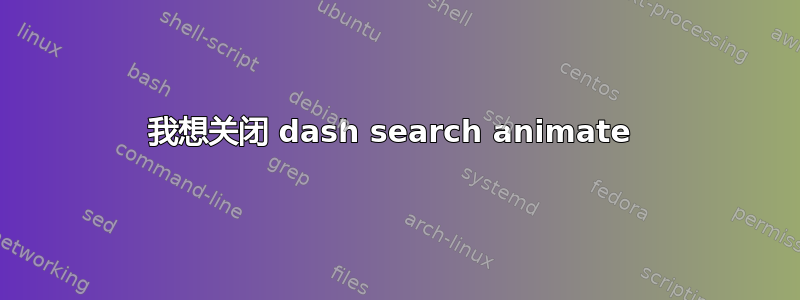 我想关闭 dash search animate 