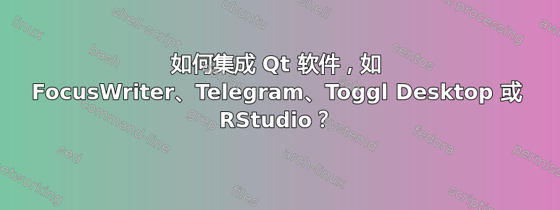 如何集成 Qt 软件，如 FocusWriter、Telegram、Toggl Desktop 或 RStudio？