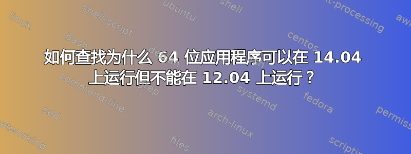 如何查找为什么 64 位应用程序可以在 14.04 上运行但不能在 12.04 上运行？