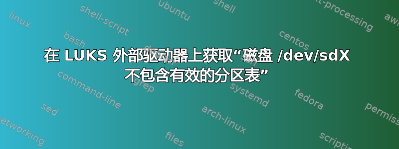 在 LUKS 外部驱动器上获取“磁盘 /dev/sdX 不包含有效的分区表”