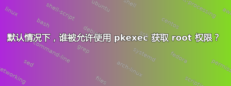 默认情况下，谁被允许使用 pkexec 获取 root 权限？