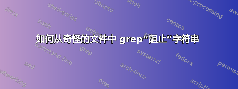 如何从奇怪的文件中 grep“阻止”字符串