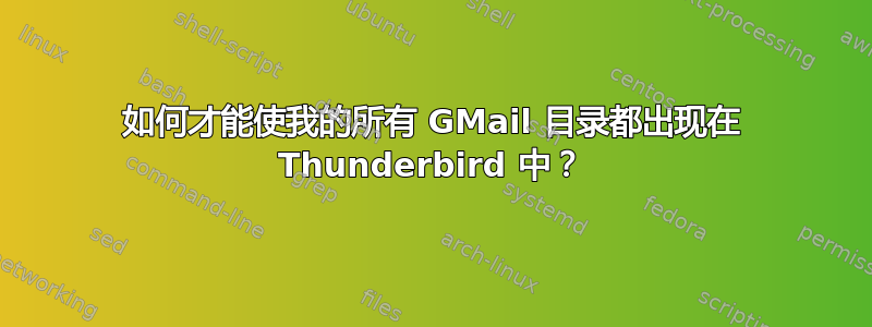 如何才能使我的所有 GMail 目录都出现在 Thunderbird 中？