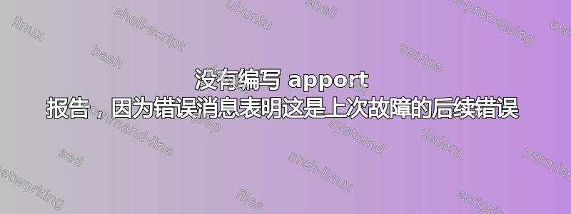 没有编写 apport 报告，因为错误消息表明这是上次故障的后续错误