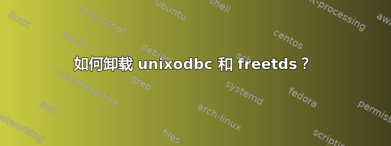 如何卸载 unixodbc 和 freetds？