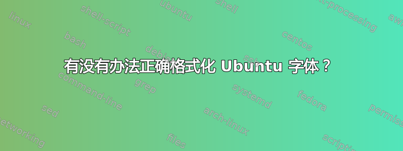 有没有办法正确格式化 Ubuntu 字体？