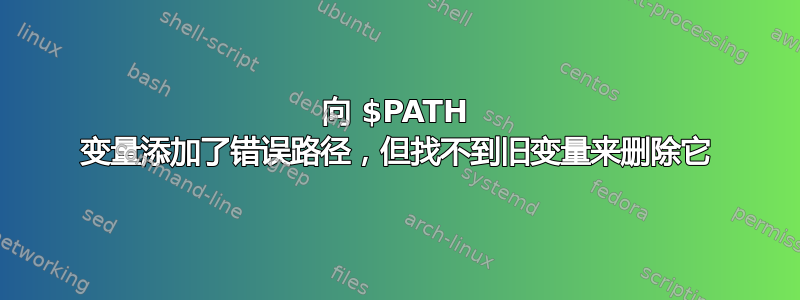 向 $PATH 变量添加了错误路径，但找不到旧变量来删除它