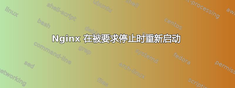 Nginx 在被要求停止时重新启动