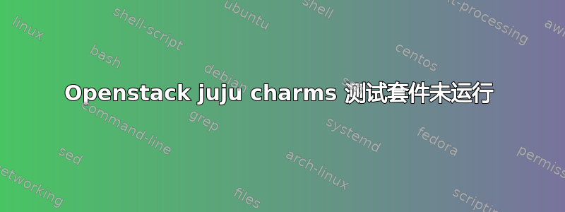 Openstack juju charms 测试套件未运行