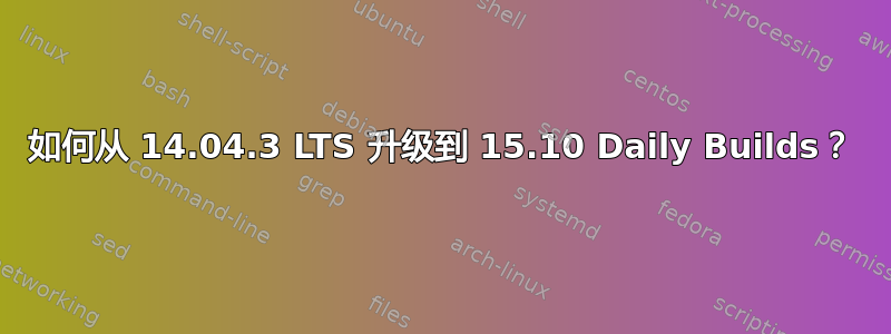 如何从 14.04.3 LTS 升级到 15.10 Daily Builds？