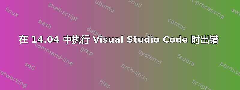 在 14.04 中执行 Visual Studio Code 时出错