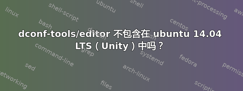 dconf-tools/editor 不包含在 ubuntu 14.04 LTS（Unity）中吗？