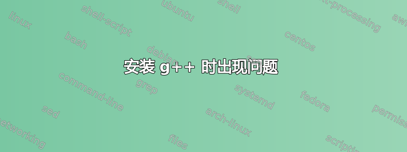 安装 g++ 时出现问题