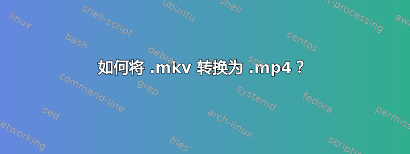 如何将 .mkv 转换为 .mp4？