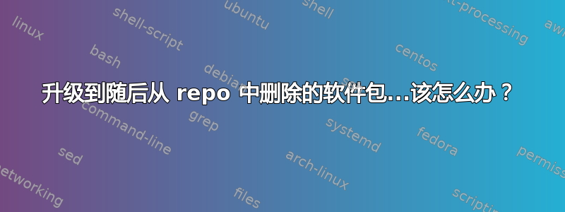 升级到随后从 repo 中删除的软件包...该怎么办？