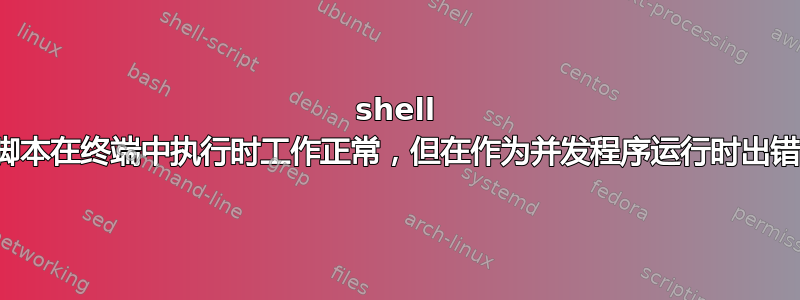 shell 脚本在终端中执行时工作正常，但在作为并发程序运行时出错