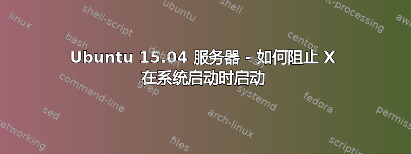 Ubuntu 15.04 服务器 - 如何阻止 X 在系统启动时启动